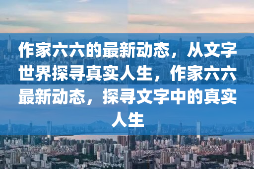 作家六六的最新動(dòng)態(tài)，從文字世界探尋真實(shí)人生石家莊阿鷗環(huán)?？萍加邢薰?，作家六六最新動(dòng)態(tài)，探尋文字中的真實(shí)人生