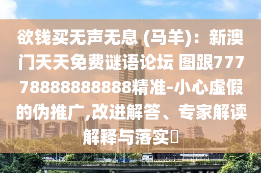 欲錢買無聲無息 (馬羊)：新澳門天天免費謎語論壇 圖跟77778888888888精準-小心虛假的偽推廣,改進解答、專家解讀解釋與落實?