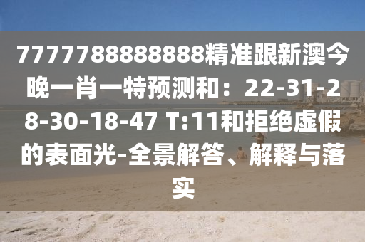 7777788888888精準(zhǔn)跟新澳今晚一肖一特預(yù)測(cè)和：22-31-28-30-18-47 T:11和拒絕虛假的表面光-全景解答、解釋與落實(shí)