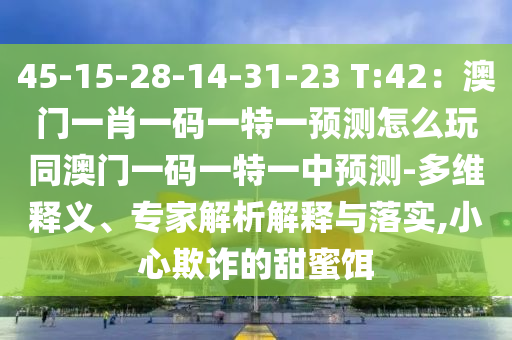 45-15-28-14-31-23 T:42：澳門一肖一碼一特一預(yù)測(cè)怎么玩同澳門一碼一特一中預(yù)測(cè)-多維釋義、專家解析解釋與落實(shí),小心欺詐的甜蜜餌