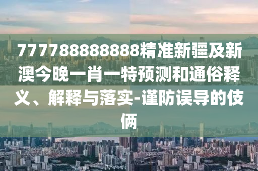 777788888888精準(zhǔn)新疆及新澳今晚一肖一特預(yù)測(cè)和通俗釋義、解釋與落實(shí)-謹(jǐn)防誤導(dǎo)的伎倆