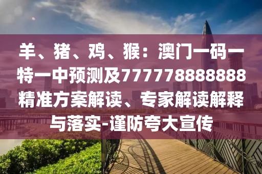 羊、豬、雞、猴：澳門一碼一特一中預(yù)測(cè)及777778888888精準(zhǔn)方案解讀、專家解讀解釋與落實(shí)-謹(jǐn)防夸大宣傳
