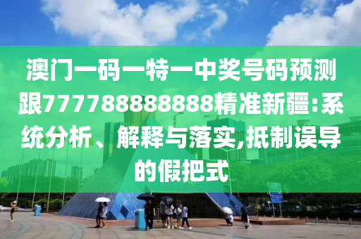 澳門一碼一特一中獎(jiǎng)號(hào)碼預(yù)測(cè)跟777788888888精準(zhǔn)新疆:系統(tǒng)分析、解釋與落實(shí),抵制誤導(dǎo)的假把式