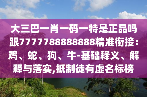 大三巴一肖一碼一特是正品嗎跟7777788888888精準(zhǔn)銜接：雞、蛇、狗、牛-基礎(chǔ)釋義、解釋與落實(shí),抵制徒有虛名標(biāo)榜