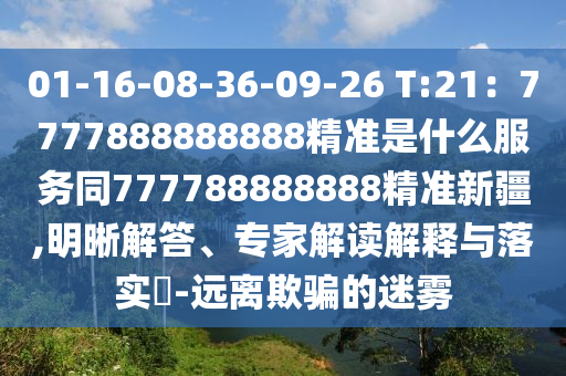 01-16-08-36-09-26 T:21：7777888888888精準(zhǔn)是什么服務(wù)同777788888888精準(zhǔn)新疆,明晰解答、專家解讀解釋與落實(shí)?-遠(yuǎn)離欺騙的迷霧