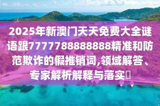2025年新澳門天天免費(fèi)大全謎語跟7777788888888精準(zhǔn)和防范欺詐的假推銷詞,領(lǐng)域解答、專家解析解釋與落實(shí)?
