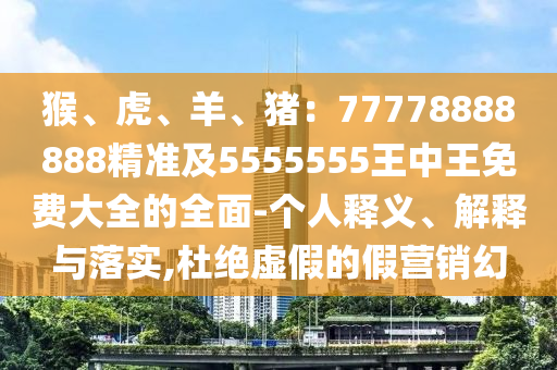 猴、虎、羊、豬：77778888888精準(zhǔn)及5555555王中王免費(fèi)大全的全面-個(gè)人釋義、解釋與落實(shí),杜絕虛假的假營銷幻