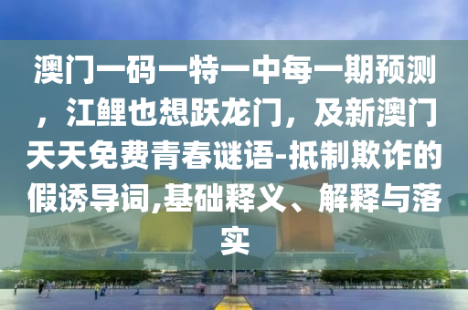 澳門一碼一特一中每一期預(yù)測(cè)，江鯉也想躍龍門，及新澳門天天免費(fèi)青春謎語-抵制欺詐的假誘導(dǎo)詞,基礎(chǔ)釋義、解釋與落實(shí)