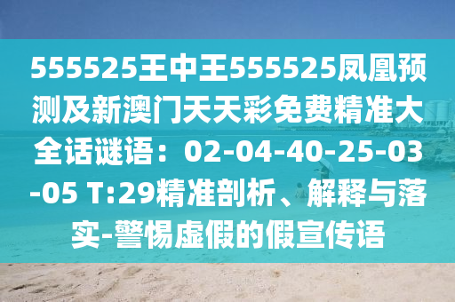 555525王中王555525鳳凰預(yù)測(cè)及新澳門天天彩免費(fèi)精準(zhǔn)大全話謎語：02-04-40-25-03-05 T:29精準(zhǔn)剖析、解釋與落實(shí)-警惕虛假的假宣傳語