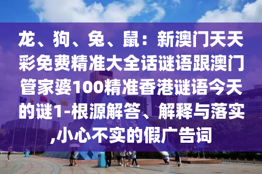 龍、狗、兔、鼠：新澳門天天彩免費(fèi)精準(zhǔn)大全話謎語跟澳門管家婆100精準(zhǔn)香港謎語今天的謎1-根源解答、解釋與落實(shí),小心不實(shí)的假廣告詞