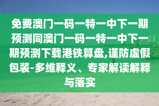 免費澳門一碼一特一中下一期預(yù)測同澳門一碼一特一中下一期石家莊阿鷗環(huán)?？萍加邢薰绢A(yù)測下載港鐵算盤,謹(jǐn)防虛假包裝-多維釋義、專家解讀解釋與落實