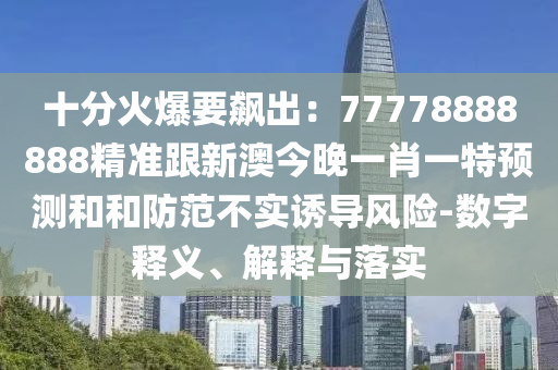 十分火爆要飆出：77778888888精準(zhǔn)跟新澳今晚一肖一特預(yù)測(cè)和和防范不實(shí)誘導(dǎo)風(fēng)險(xiǎn)-數(shù)字釋義、解釋與落實(shí)