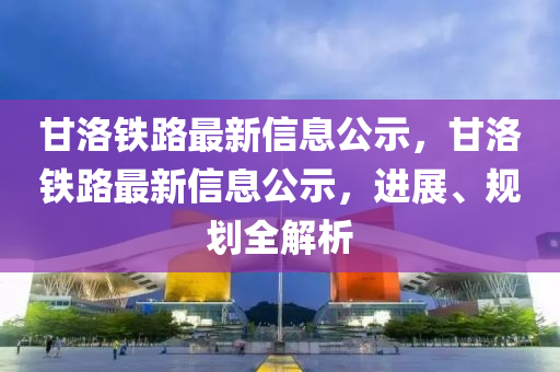 甘洛鐵路最新信息公示，甘洛鐵路最新信息公示，進(jìn)展、規(guī)劃全解析