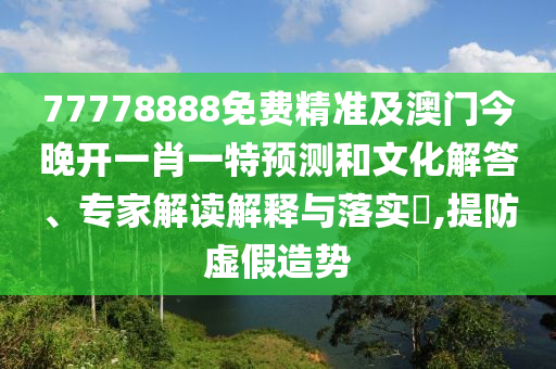 77778888免費(fèi)精準(zhǔn)及澳門(mén)今晚開(kāi)一肖一特預(yù)測(cè)和文化解答、專家解讀解釋與落實(shí)?,提防虛假造勢(shì)