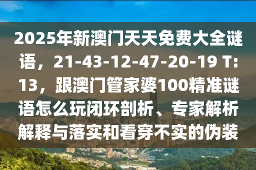 2025年新澳門(mén)天天免費(fèi)大全謎語(yǔ)，21-43-12-47-20-19 T:13，跟澳門(mén)管家婆100精準(zhǔn)謎語(yǔ)怎么玩閉環(huán)剖析、專家解析解釋與落實(shí)和看穿不實(shí)的偽裝