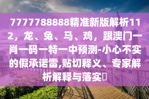 7777788888精準新版解析112，龍、兔、馬、雞，跟澳門一肖一碼一特一中預(yù)測-小心不實的假承諾雷,貼切釋義、專家解析解釋與落實?