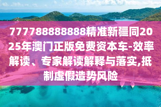 777788888888精準新疆同2025年澳門正版免費資本車-效率解讀、專家解讀解釋與落實,抵制虛假造勢風險