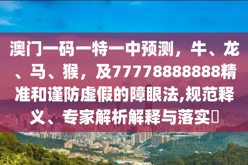 澳門一碼一特一中預(yù)測，牛、龍、馬、猴，及77778888888精準(zhǔn)和謹(jǐn)防虛假的障眼法,規(guī)范釋義、專家解析解釋與落實(shí)?