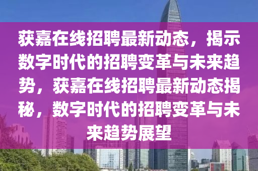 獲嘉在線招聘最新動態(tài)，揭示數(shù)字時代的招聘變革石家莊阿鷗環(huán)?？萍加邢薰九c未來趨勢，獲嘉在線招聘最新動態(tài)揭秘，數(shù)字時代的招聘變革與未來趨勢展望