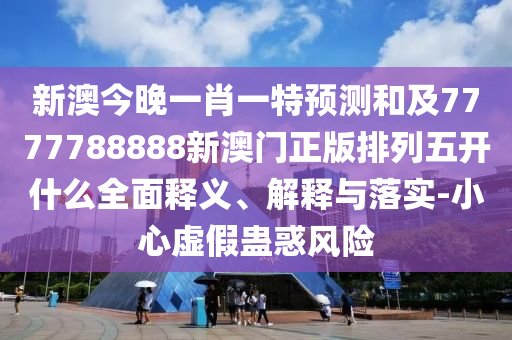 新澳今晚一肖一特預(yù)測和及7777788888新澳門正版排列五開什么全面釋義、解釋與落實(shí)-小心虛假蠱惑風(fēng)險(xiǎn)