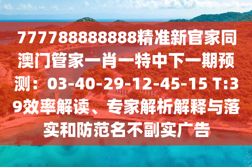 777788888888精準(zhǔn)新官家同澳門管家一肖一特中下一期預(yù)測：03-40-29-12-45-15 T:39效率解讀、專家解析解釋與落實和防范名不副實廣告