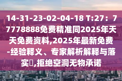 14-31-23-02-04-18 T:27：77778888免費(fèi)精準(zhǔn)同2025年天天免費(fèi)資料,2025年最新免費(fèi)-經(jīng)驗釋義、專家解析解釋與落實?,拒絕空洞無物承諾