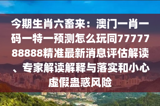 今期生肖六畜來(lái)：澳門(mén)一肖一碼一特一預(yù)測(cè)怎么玩同7777788888精準(zhǔn)最新消息評(píng)估解讀、專(zhuān)家解讀解釋與落實(shí)和小心虛假蠱惑風(fēng)險(xiǎn)