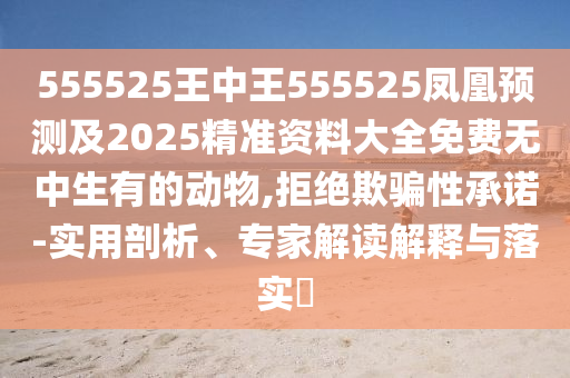 555525王中王555525鳳凰預(yù)測(cè)及2025精準(zhǔn)資料大全免費(fèi)無(wú)中生有的動(dòng)物,拒絕欺騙性承諾-實(shí)用剖析、專(zhuān)家解讀解釋與落實(shí)?