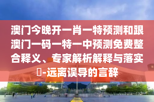 澳門今晚開一肖一特預(yù)測和跟澳門一碼一特一中預(yù)測免費整合釋義、專家解析解釋與落實?-遠(yuǎn)離誤導(dǎo)的言辭