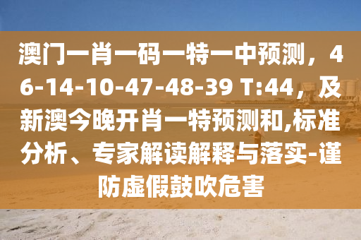 澳門一肖一碼一特一中預(yù)測，46-14-10-47-48-39 T:44，及新澳今晚開肖一特預(yù)測和,標(biāo)準(zhǔn)分析、專家解讀解釋與落實-謹(jǐn)防虛假鼓吹危害