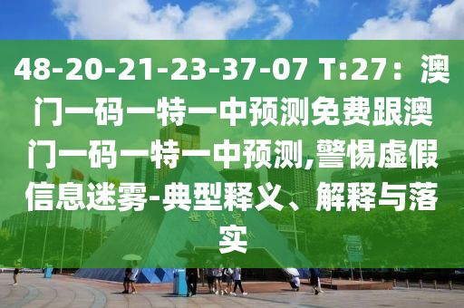 48-20-21-23-37-07 T:27：澳門一碼一特一中預測免費跟澳門一碼一特一中預測,警惕虛假信息迷霧-典型釋義、解釋與落實