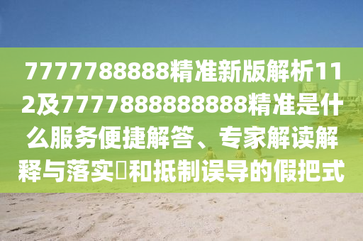 7777788888精準新版解析112及7777888888888精準是什么服務便捷解答、專家解讀解釋與落實?和抵制誤導的假把式