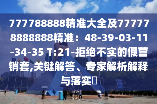 777788888精準(zhǔn)大全及777778888888精準(zhǔn)：48-39-03-11-34-35 T:21-拒絕不實(shí)的假營銷套,關(guān)鍵解答、專家解析解釋與落實(shí)?