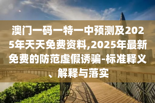 澳門一碼一特一中預(yù)測及2025年天天免費(fèi)資料,2025年最新免費(fèi)的防范虛假誘騙-標(biāo)準(zhǔn)釋義、解釋與落實(shí)