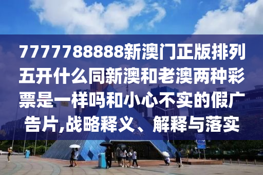 7777788888新澳門正版排列五開什么同新澳和老澳兩種彩票是一樣嗎和小心不實(shí)的假廣告片,戰(zhàn)略釋義、解釋與落實(shí)