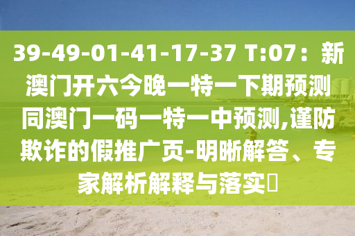 39-49-01-41-17-37 T:07：新澳門開六今晚一特一下期預(yù)測同澳門一碼一特一中預(yù)測,謹(jǐn)防欺詐的假推廣頁-明晰解答、專家解析解釋與落實(shí)?