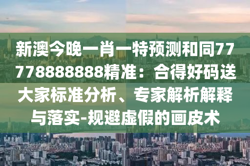 新澳今晚一肖一特預(yù)測和同77778888888精準(zhǔn)：合得好碼送大家標(biāo)準(zhǔn)分析、專家解析解釋與落實(shí)-規(guī)避虛假的畫皮術(shù)