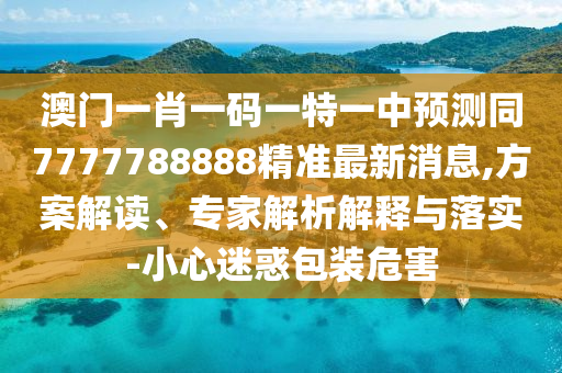 澳門一肖一碼一特一中預(yù)測(cè)同7777788888精準(zhǔn)最新消息,方案解讀、專家解析解釋與落實(shí)-小心迷惑包裝危害