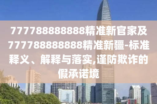 777788888888精準(zhǔn)新官家及777788888888精準(zhǔn)新疆-標(biāo)準(zhǔn)釋義、解釋與落實(shí),謹(jǐn)防欺詐的假承諾境
