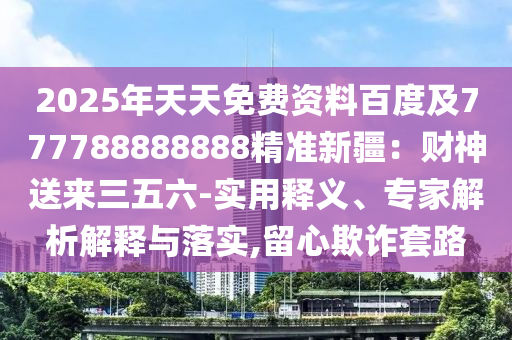 2025年天天免費(fèi)資料百度及777788888888精準(zhǔn)新疆：財(cái)神送來三五六-實(shí)用釋義、專家解析解釋與落實(shí),留心欺詐套路