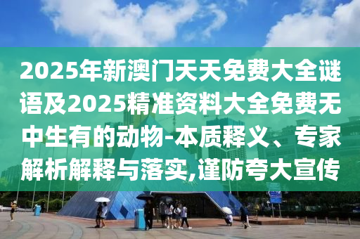 2025年新澳門(mén)天天免費(fèi)大全謎語(yǔ)及2025精準(zhǔn)資料大全免費(fèi)無(wú)中生有的動(dòng)物-本質(zhì)釋義、專家解析解釋與落實(shí),謹(jǐn)防夸大宣傳