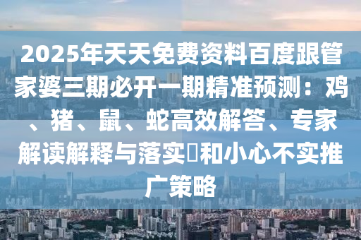 2025年天天免費(fèi)資料百度跟管家婆三期必開(kāi)一期精準(zhǔn)預(yù)測(cè)：雞、豬、鼠、蛇高效解答、專家解讀解釋與落實(shí)?和小心不實(shí)推廣策略