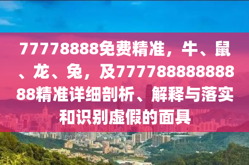 77778888免費(fèi)精準(zhǔn)，牛、鼠、龍、兔，及77778888888888精準(zhǔn)詳細(xì)剖析、解釋與落實(shí)和識(shí)別虛假的面具