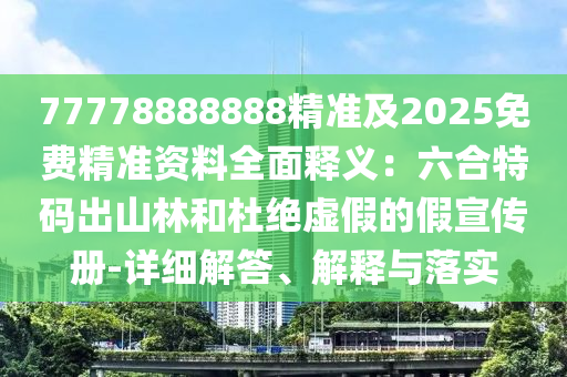77778888888精準(zhǔn)及2025免費(fèi)精準(zhǔn)資料全面釋義：六合特碼出山林和杜絕虛假的假宣傳冊(cè)-詳細(xì)解答、解釋與落實(shí)