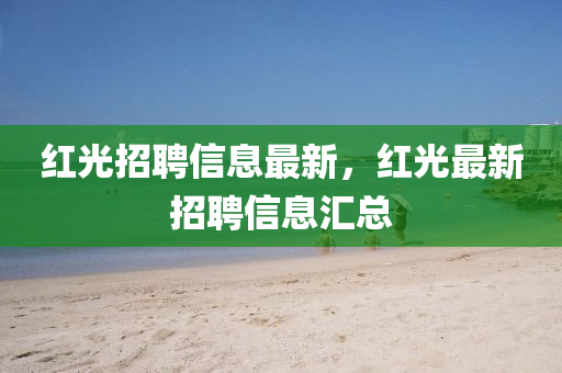 紅光招聘信息最新，紅光最新招聘信息匯總石家莊阿鷗環(huán)?？萍加邢薰? class=