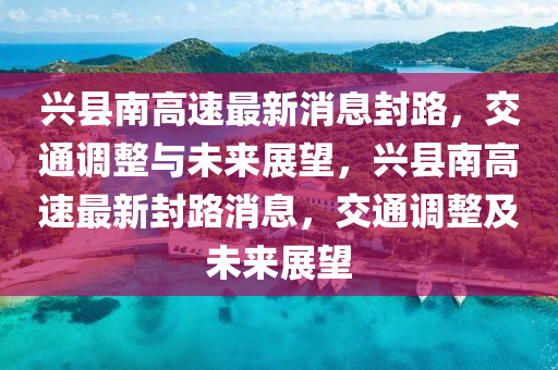 興縣南高速最新消息封路，交通調(diào)整與未來展望，興縣南高速最新封路消息，交通調(diào)整及未來展望