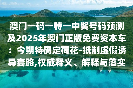 澳門一碼一特一中獎(jiǎng)號(hào)碼預(yù)測(cè)及2025年澳門正版免費(fèi)資本車：今期特碼定荷花-抵制虛假誘導(dǎo)套路,權(quán)威釋義、解釋與落實(shí)