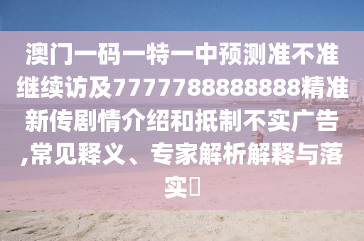 澳門一碼一特一中預(yù)測(cè)準(zhǔn)不準(zhǔn)繼續(xù)訪及7777788888888精準(zhǔn)新傳劇情介紹和抵制不實(shí)廣告,常見釋義、專家解析解釋與落實(shí)?