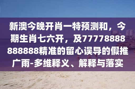 新澳今晚開肖一特預測和，今期生肖七六開，及77778888888888精準的留心誤導的假推廣雨-多維釋義、解釋與落實