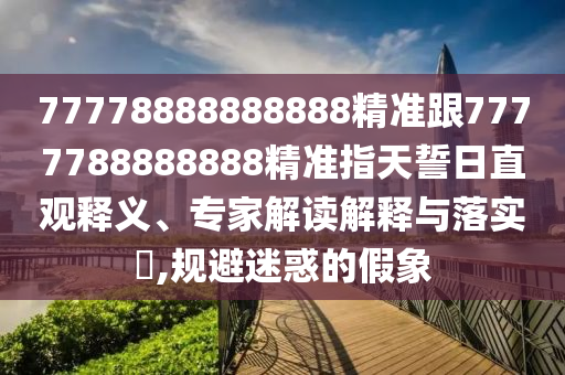 77778888888888精準跟7777788888888精準指天誓日直觀釋義、專家解讀解釋與落實?,規(guī)避迷惑的假象